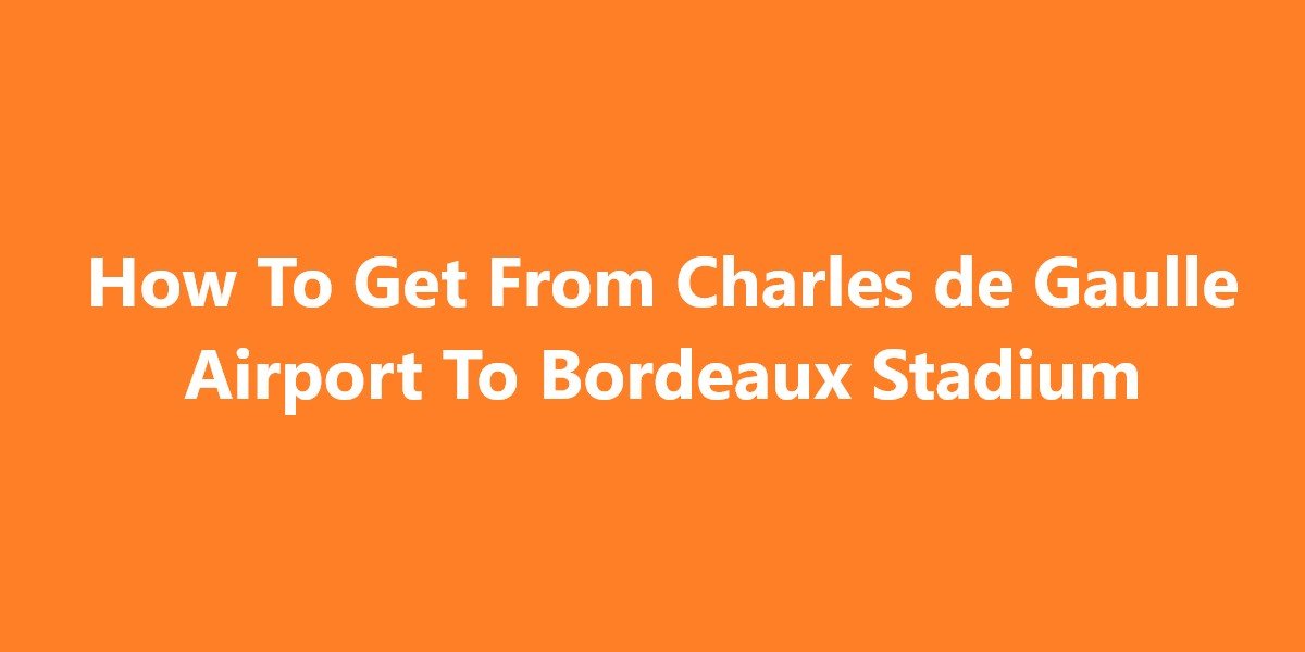 How To Get From Charles de Gaulle Airport To Bordeaux Stadium