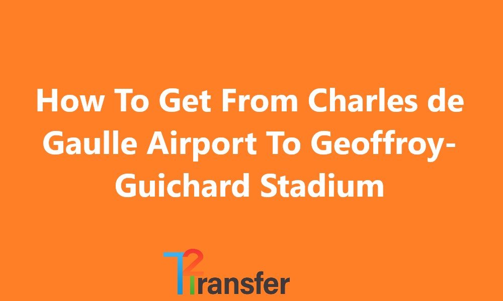 How To Get From Charles de Gaulle Airport To Geoffroy-Guichard Stadium